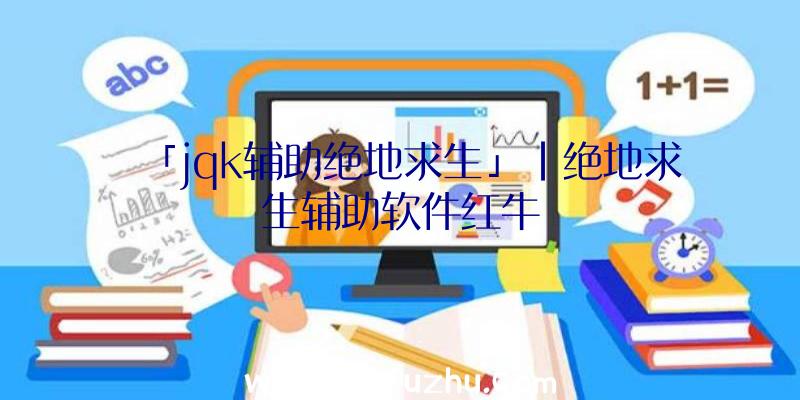 「jqk辅助绝地求生」|绝地求生辅助软件红牛